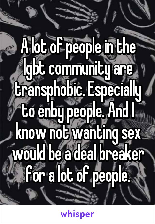 A lot of people in the lgbt community are transphobic. Especially to enby people. And I know not wanting sex would be a deal breaker for a lot of people.