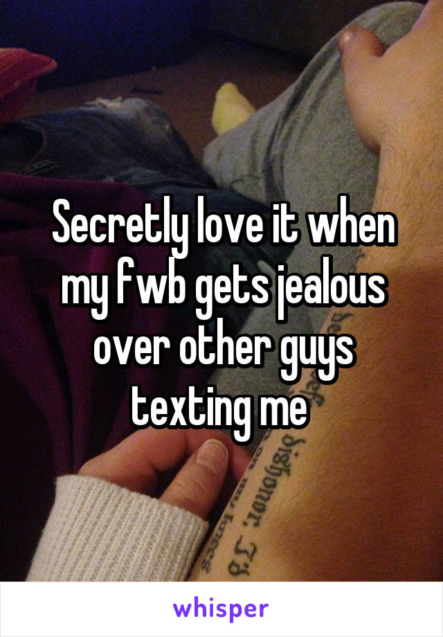 Secretly love it when my fwb gets jealous over other guys texting me 