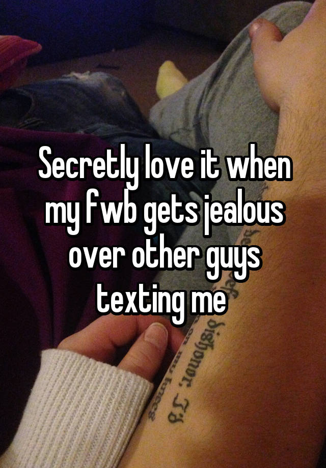 Secretly love it when my fwb gets jealous over other guys texting me 