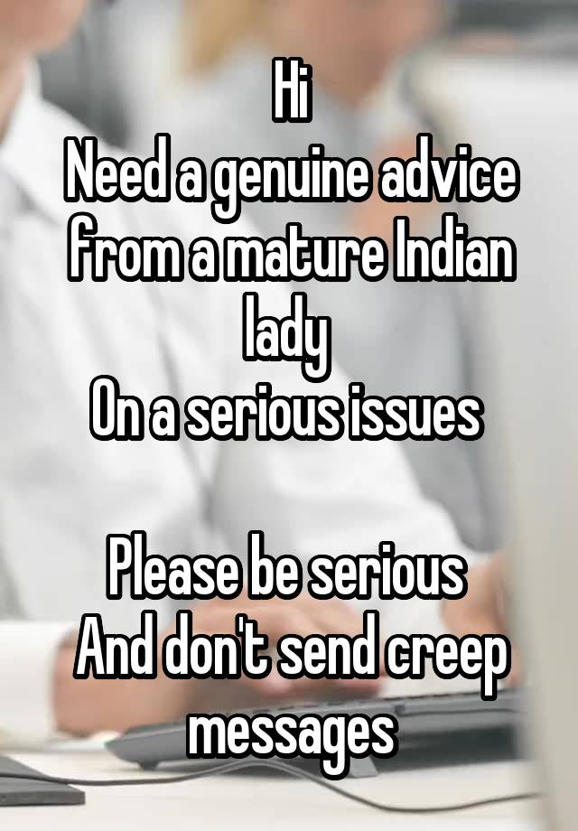 Hi
Need a genuine advice from a mature Indian lady 
On a serious issues 

Please be serious 
And don't send creep messages