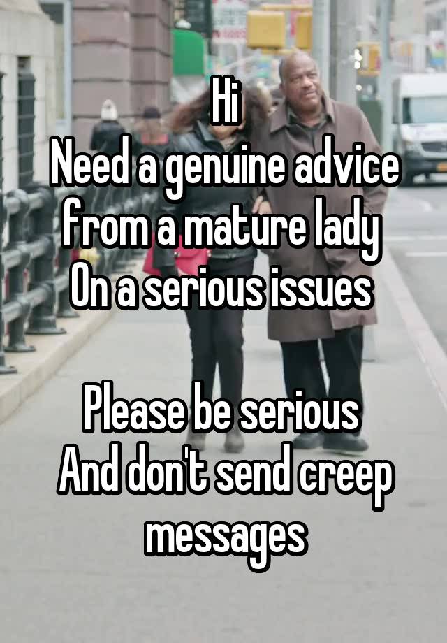 Hi
Need a genuine advice from a mature lady 
On a serious issues 

Please be serious 
And don't send creep messages