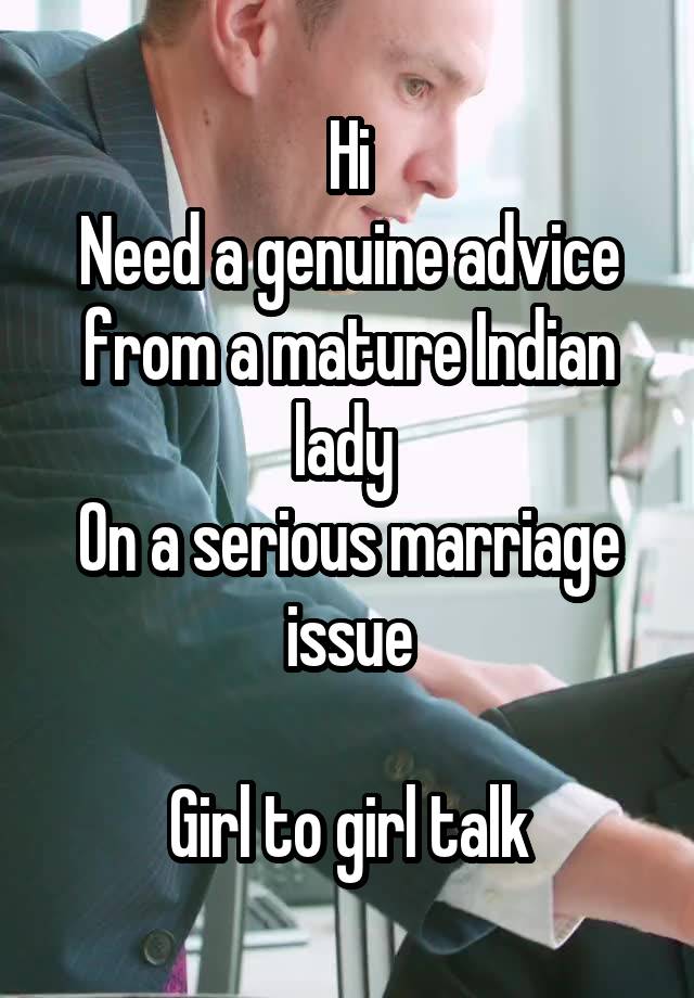 Hi
Need a genuine advice from a mature Indian lady 
On a serious marriage issue

Girl to girl talk