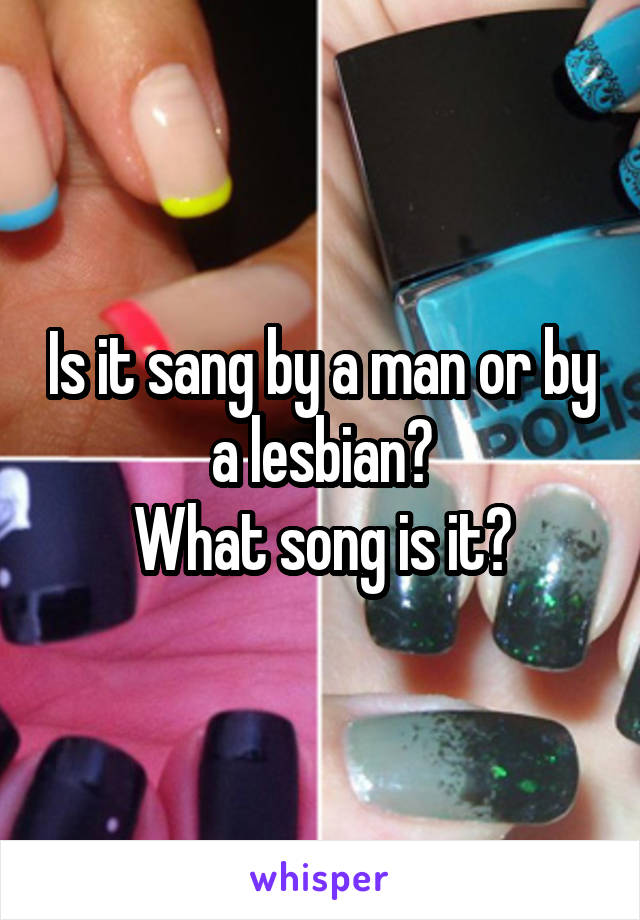 Is it sang by a man or by a lesbian?
What song is it?