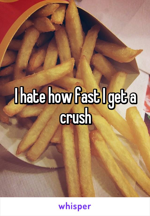 I hate how fast I get a crush