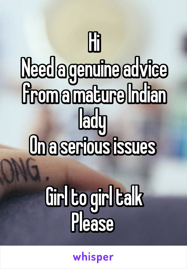 Hi
Need a genuine advice from a mature Indian lady 
On a serious issues 

Girl to girl talk
Please 