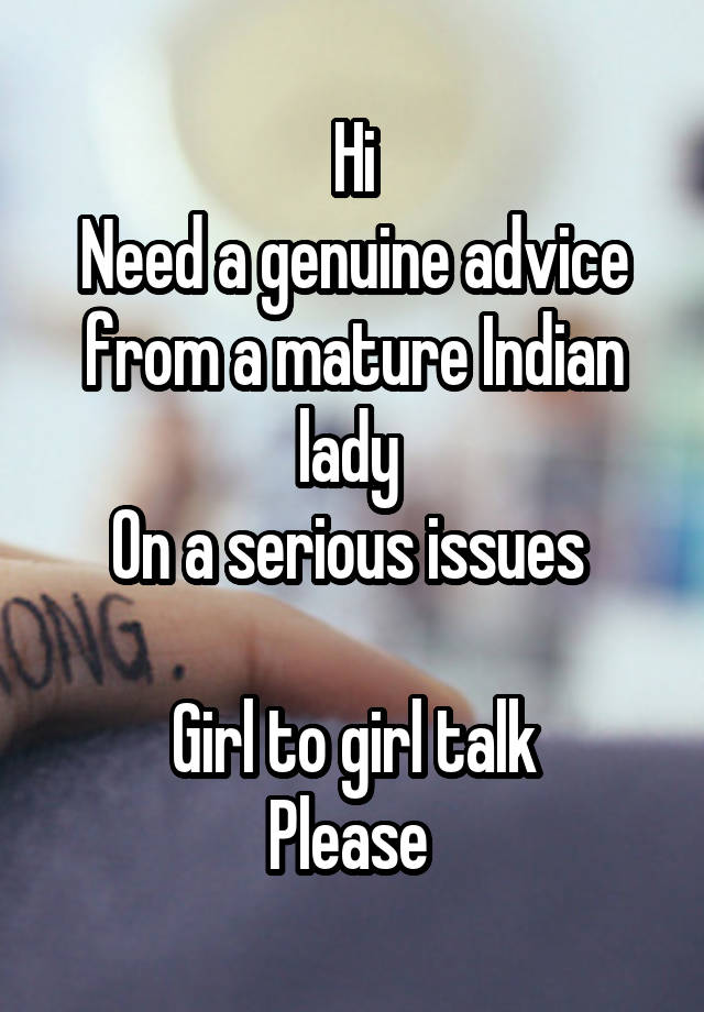 Hi
Need a genuine advice from a mature Indian lady 
On a serious issues 

Girl to girl talk
Please 