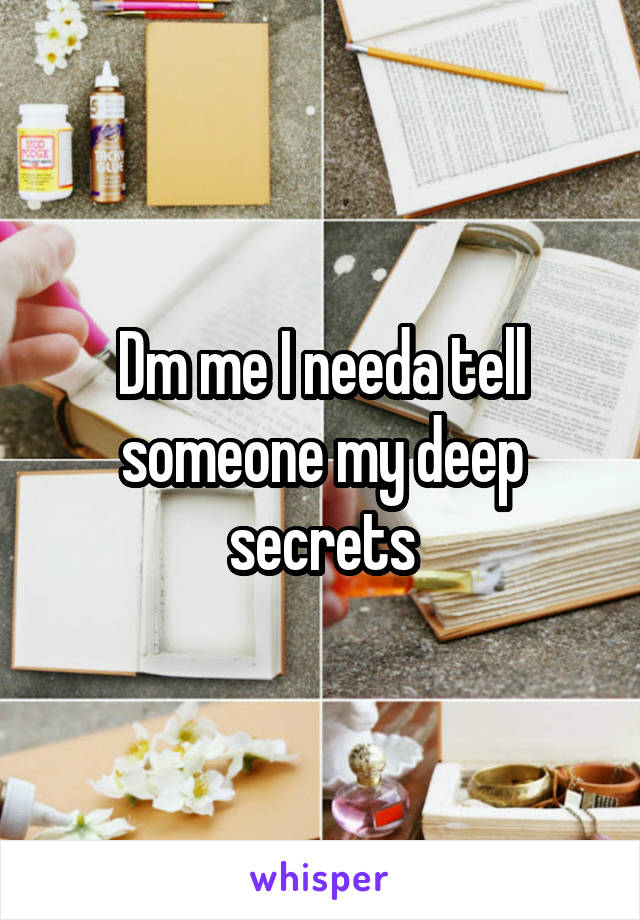 Dm me I needa tell someone my deep secrets