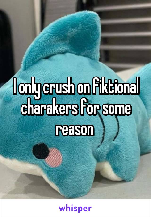 I only crush on fiktional charakers for some reason 