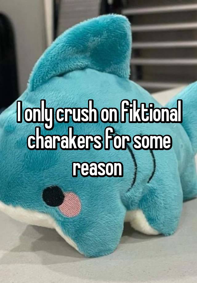 I only crush on fiktional charakers for some reason 