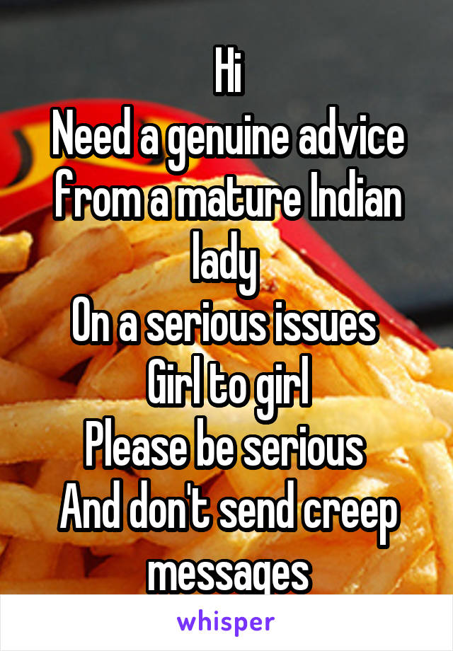 Hi
Need a genuine advice from a mature Indian lady 
On a serious issues 
Girl to girl
Please be serious 
And don't send creep messages