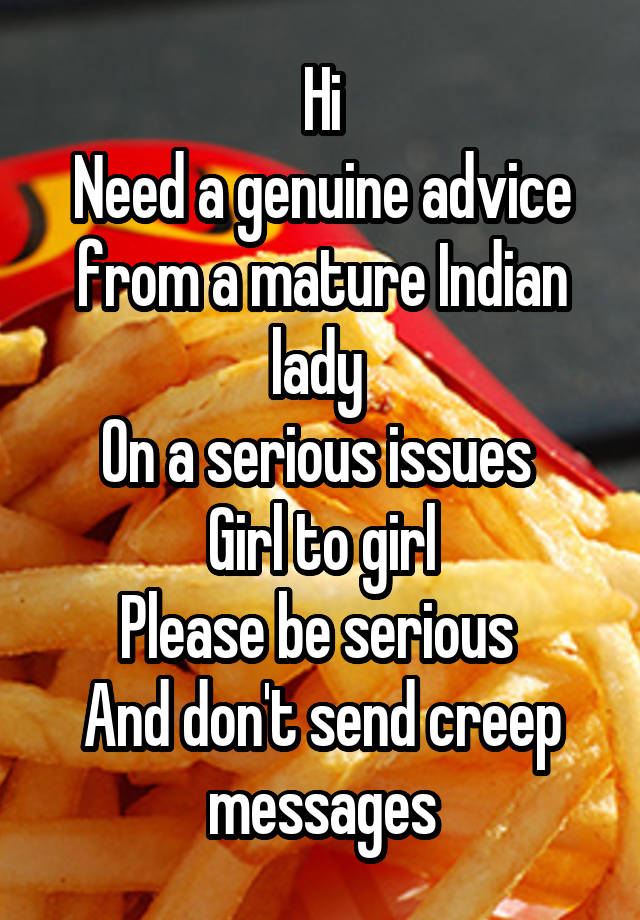 Hi
Need a genuine advice from a mature Indian lady 
On a serious issues 
Girl to girl
Please be serious 
And don't send creep messages