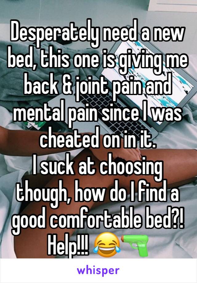 Desperately need a new bed, this one is giving me back & joint pain and mental pain since I was cheated on in it.
I suck at choosing though, how do I find a good comfortable bed?!
Help!!! 😂🔫