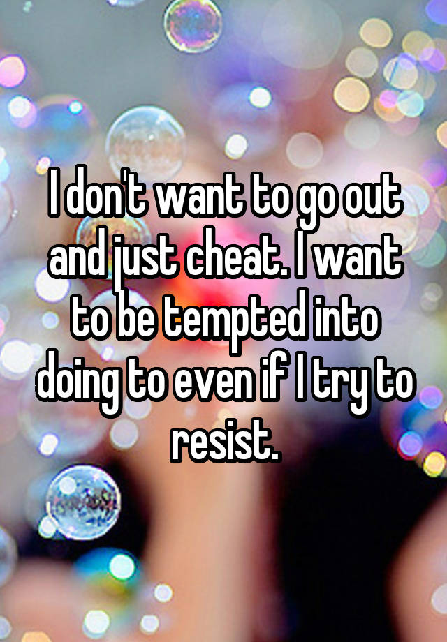 I don't want to go out and just cheat. I want to be tempted into doing to even if I try to resist.