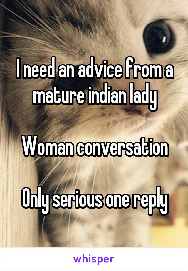 I need an advice from a mature indian lady

Woman conversation

Only serious one reply