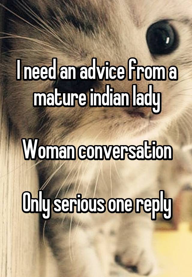 I need an advice from a mature indian lady

Woman conversation

Only serious one reply