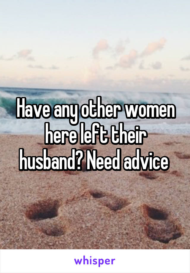 Have any other women here left their husband? Need advice 