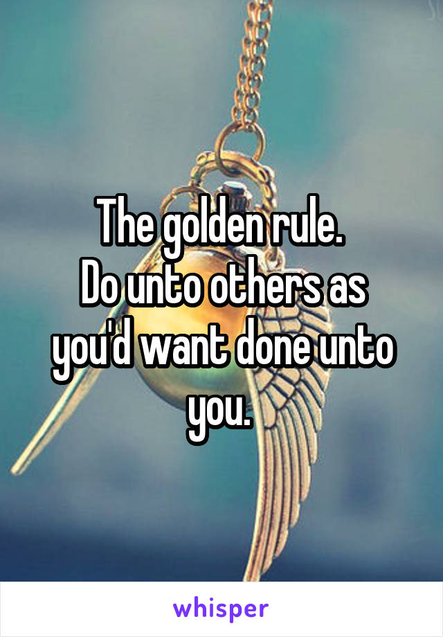 The golden rule. 
Do unto others as you'd want done unto you. 