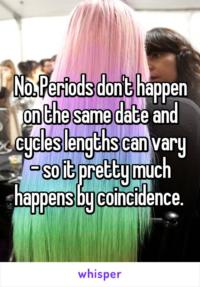 No. Periods don't happen on the same date and cycles lengths can vary - so it pretty much happens by coincidence. 