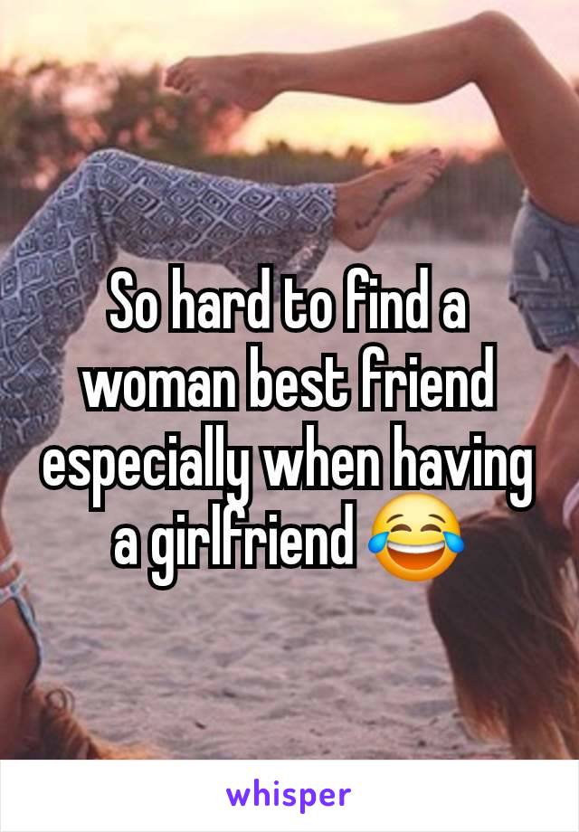 So hard to find a woman best friend especially when having a girlfriend 😂