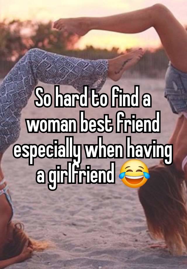 So hard to find a woman best friend especially when having a girlfriend 😂