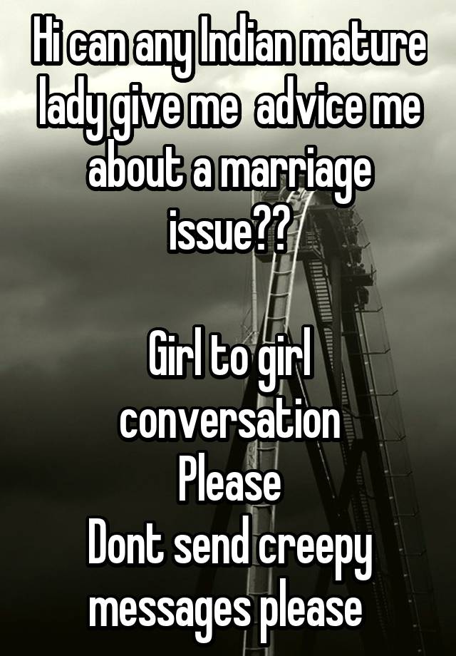 Hi can any Indian mature lady give me  advice me about a marriage issue??

Girl to girl conversation
Please
Dont send creepy messages please 