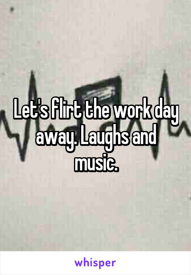 Let's flirt the work day away. Laughs and music.