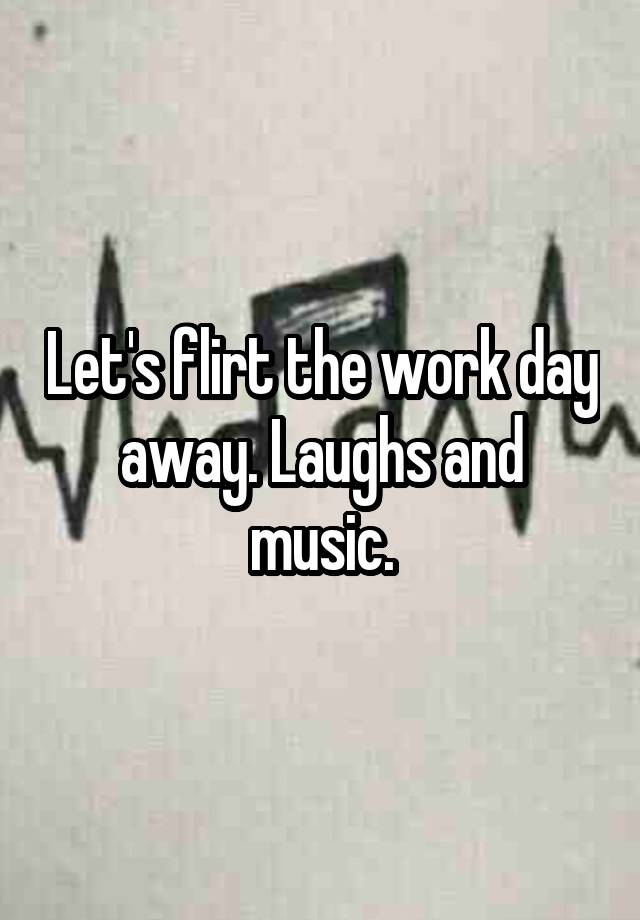 Let's flirt the work day away. Laughs and music.