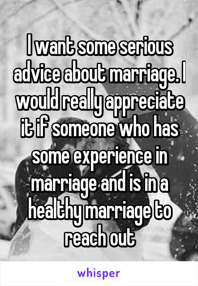 I want some serious advice about marriage. I would really appreciate it if someone who has some experience in marriage and is in a healthy marriage to reach out