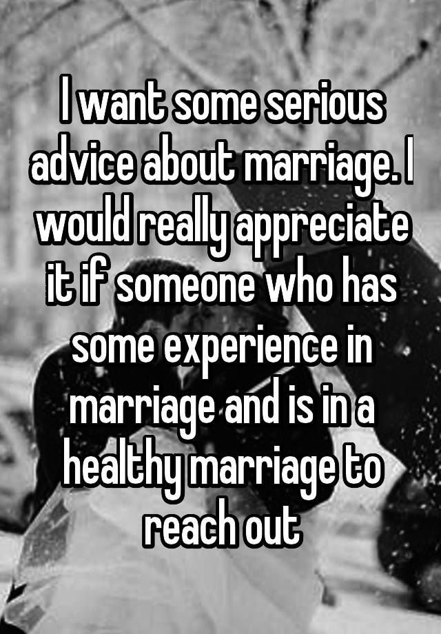 I want some serious advice about marriage. I would really appreciate it if someone who has some experience in marriage and is in a healthy marriage to reach out