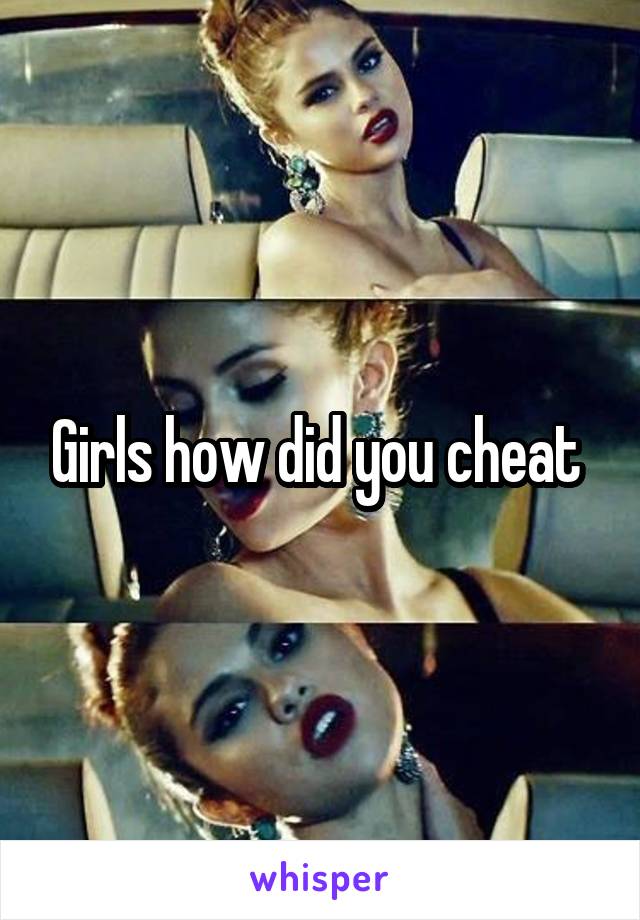 Girls how did you cheat 