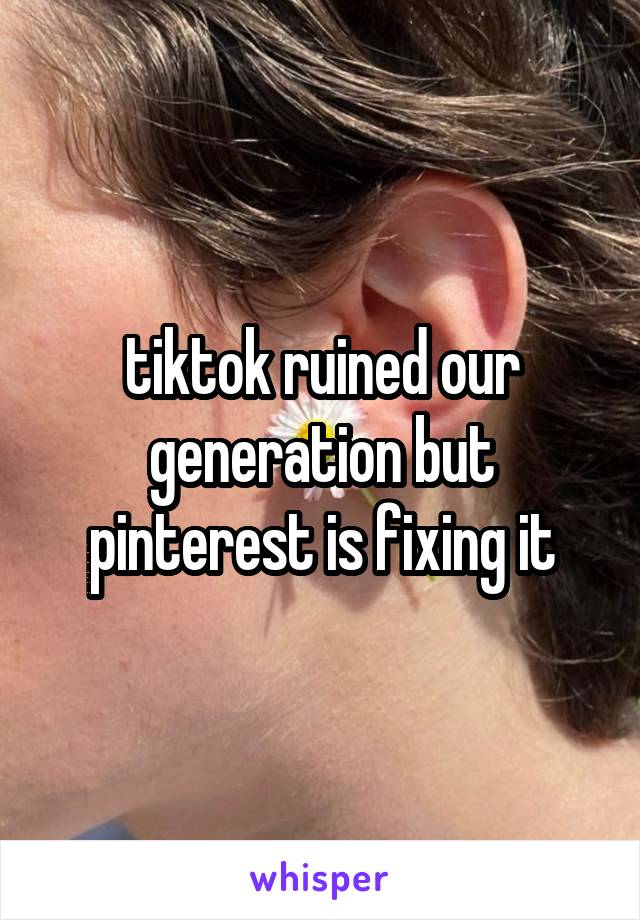 tiktok ruined our generation but pinterest is fixing it