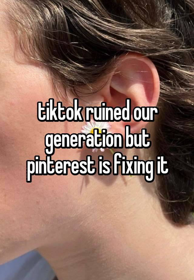 tiktok ruined our generation but pinterest is fixing it