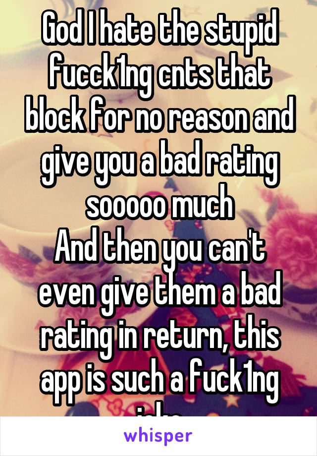 God I hate the stupid fucck1ng cnts that block for no reason and give you a bad rating sooooo much
And then you can't even give them a bad rating in return, this app is such a fuck1ng joke