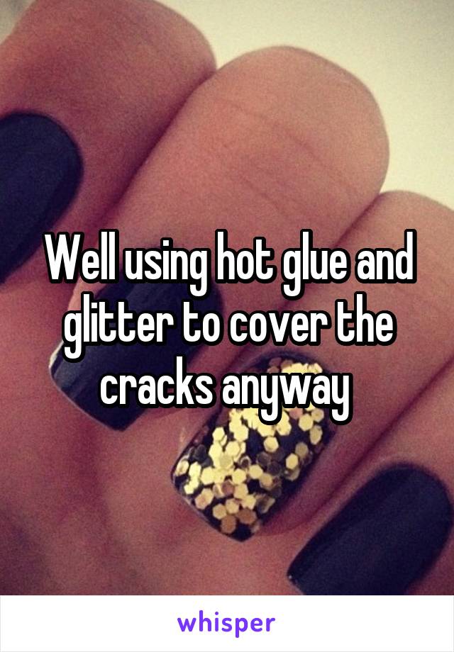 Well using hot glue and glitter to cover the cracks anyway 