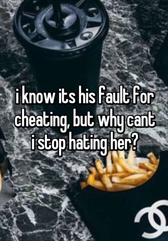 i know its his fault for cheating, but why cant i stop hating her?