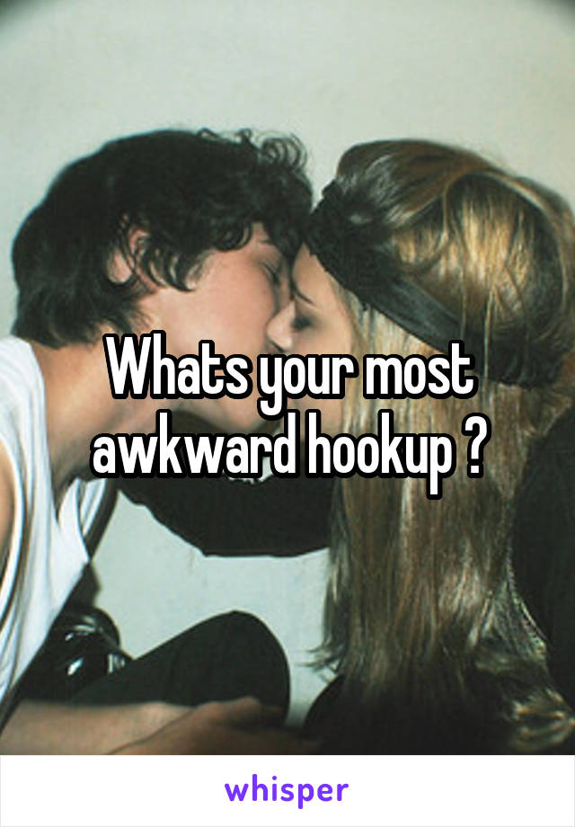 Whats your most awkward hookup ?