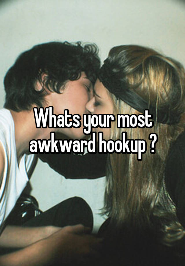 Whats your most awkward hookup ?