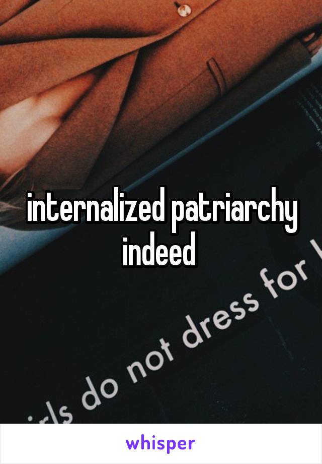 internalized patriarchy indeed 