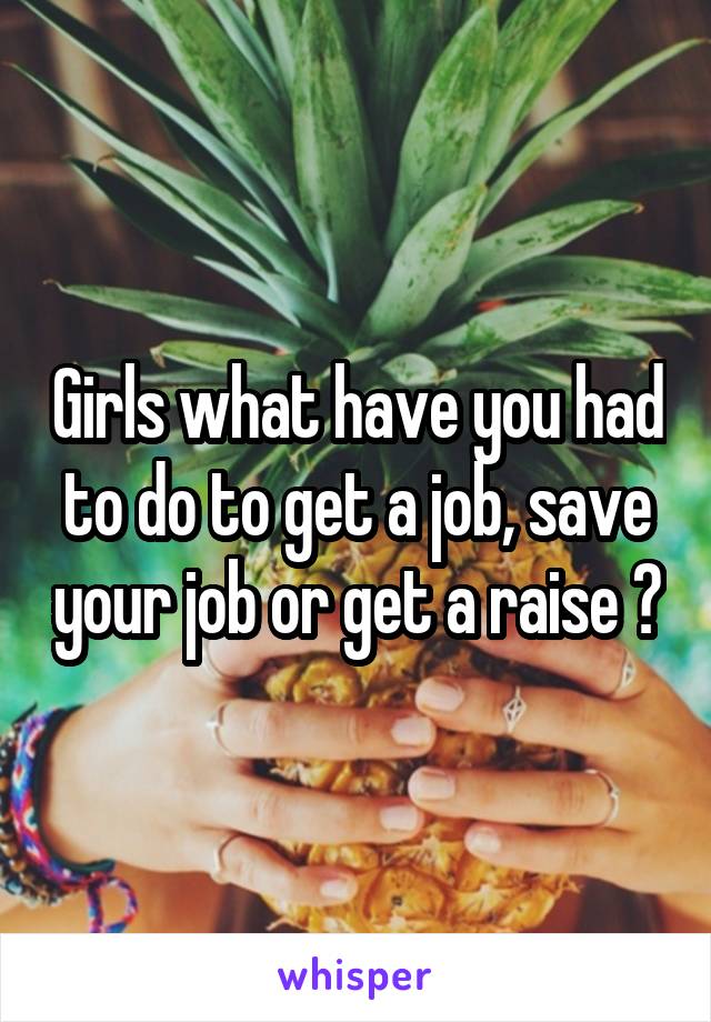 Girls what have you had to do to get a job, save your job or get a raise ?