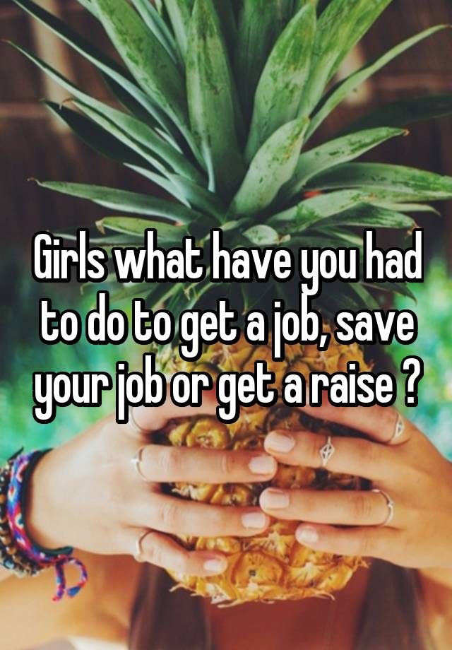 Girls what have you had to do to get a job, save your job or get a raise ?