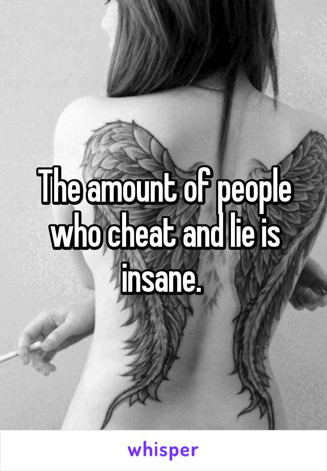 The amount of people who cheat and lie is insane. 