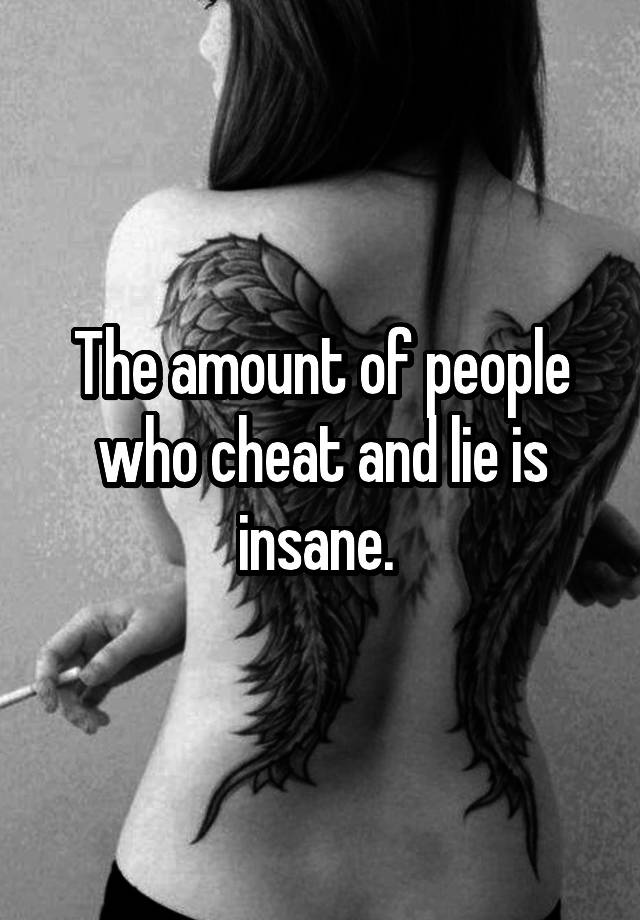 The amount of people who cheat and lie is insane. 