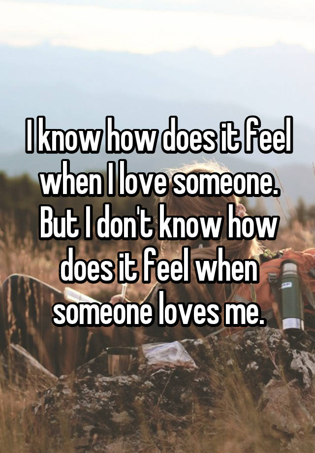 I know how does it feel when I love someone.
But I don't know how does it feel when someone loves me.