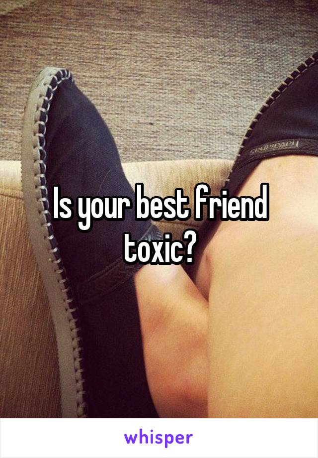 Is your best friend toxic?