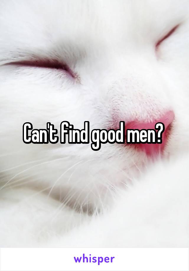 Can't find good men? 