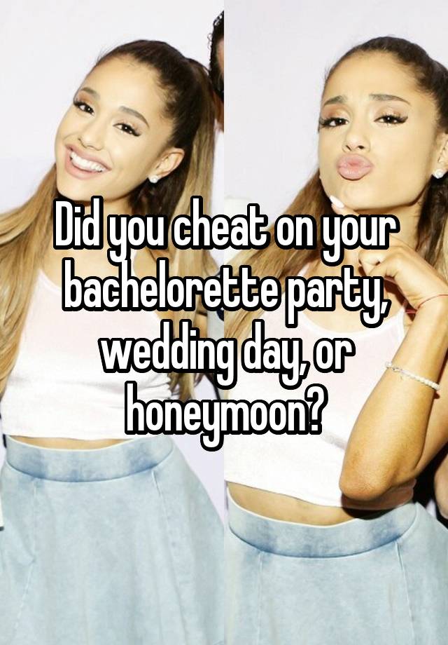 Did you cheat on your bachelorette party, wedding day, or honeymoon?