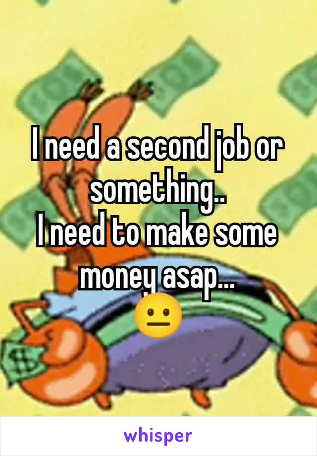 I need a second job or something..
I need to make some money asap...
😐