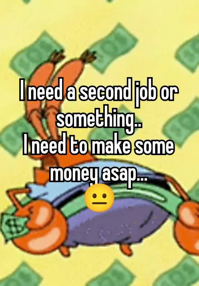 I need a second job or something..
I need to make some money asap...
😐