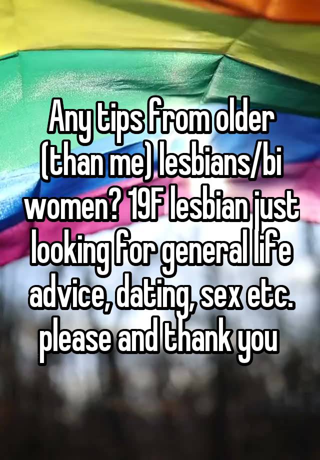 Any tips from older (than me) lesbians/bi women? 19F lesbian just looking for general life advice, dating, sex etc. please and thank you 