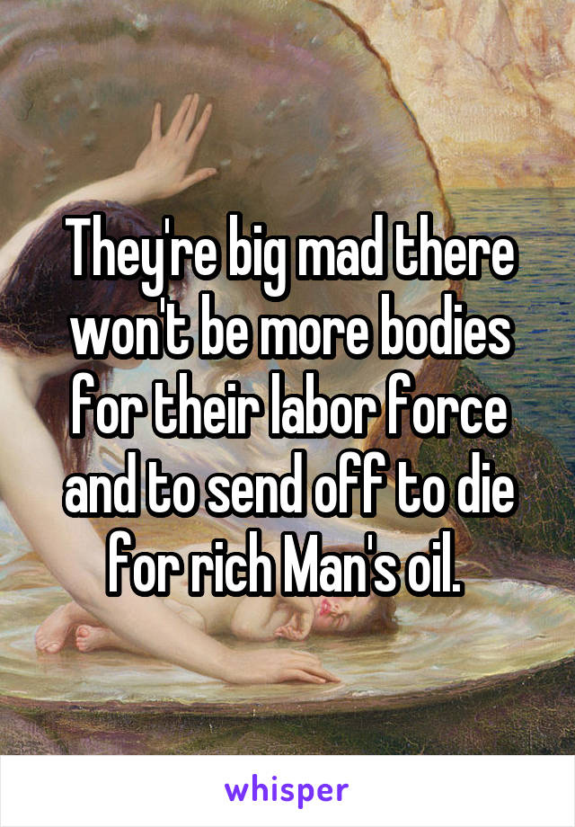 They're big mad there won't be more bodies for their labor force and to send off to die for rich Man's oil. 